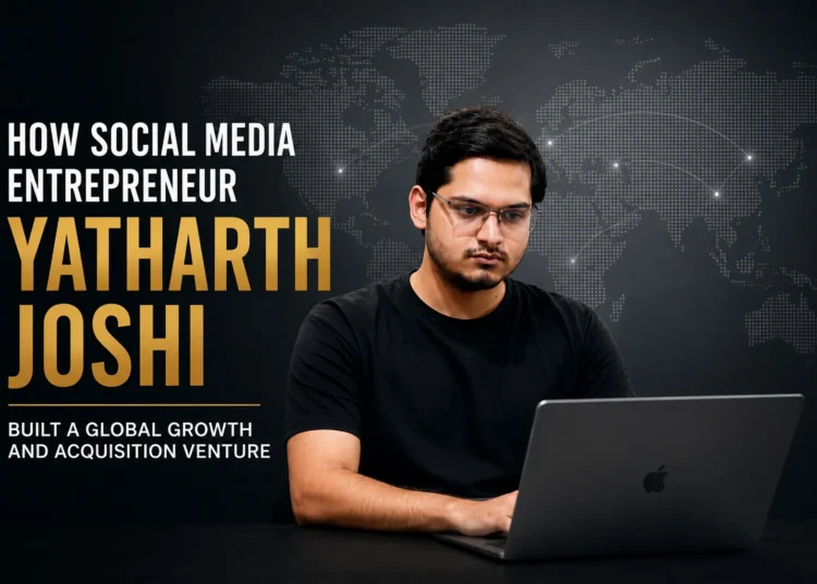 How Social Media Entrepreneur Yatharth Joshi Built a Global Growth and Acquisition Venture